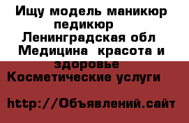 Ищу модель маникюр,педикюр! - Ленинградская обл. Медицина, красота и здоровье » Косметические услуги   